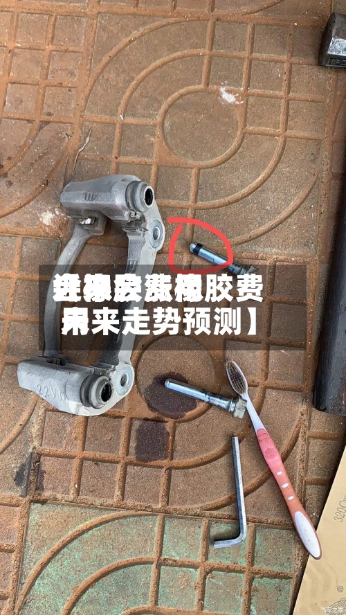 近来
【橡胶费用
会不会涨橡胶费用
未来走势预测】-第2张图片