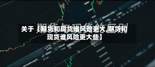 关于【期货和现货谁风险更大,期货和现货谁风险更大些】-第3张图片