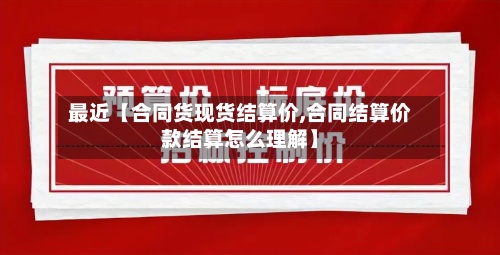 最近【合同货现货结算价,合同结算价款结算怎么理解】