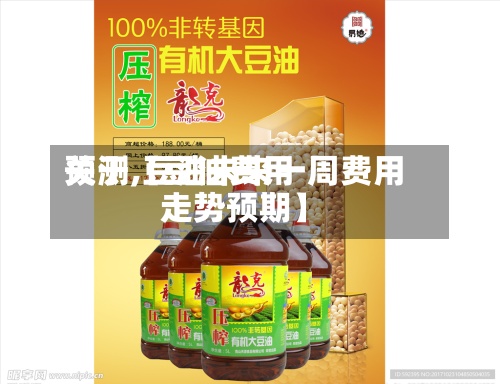 关于【豆油费用预测,豆油未来一周费用走势预期】-第3张图片