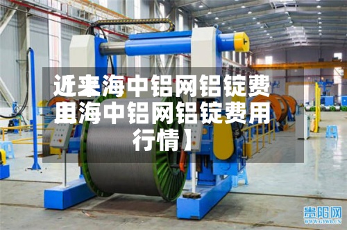 近来
【上海中铝网铝锭费用
上海中铝网铝锭费用
行情】-第2张图片