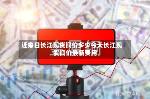 近来
【今日长江现货铜价多少今天长江现货铜价最新费用
】-第2张图片