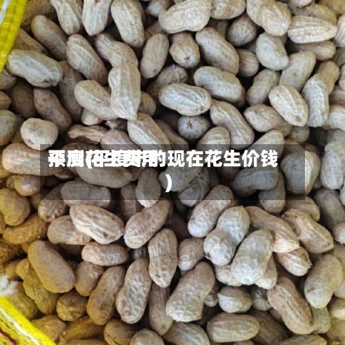 平度花生费用
预测(平度市的现在花生价钱)-第2张图片