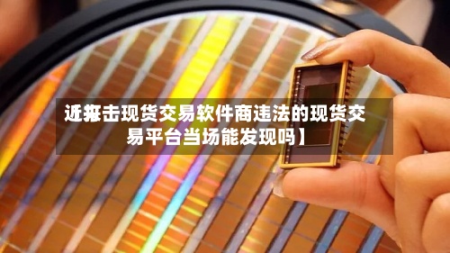 近来【打击现货交易软件商违法的现货交易平台当场能发现吗】-第2张图片