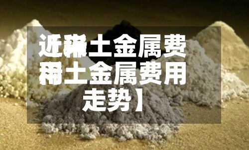 近来
【稀土金属费用
稀土金属费用
走势】-第3张图片