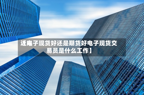 近来【电子现货好还是期货好电子现货交易员是什么工作】-第3张图片
