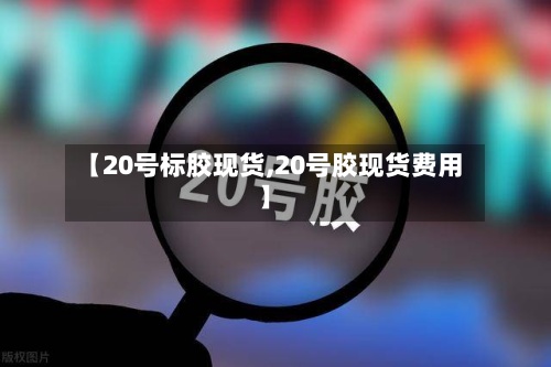 【20号标胶现货,20号胶现货费用】