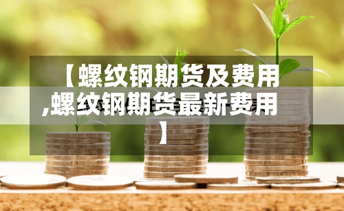 【螺纹钢期货及费用,螺纹钢期货最新费用】-第3张图片