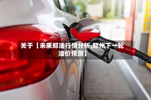 关于【未来郑油行情分析,郑州下一轮油价预测】-第3张图片