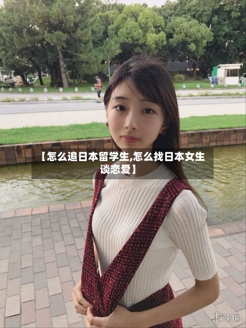 【怎么追日本留学生,怎么找日本女生谈恋爱】-第2张图片