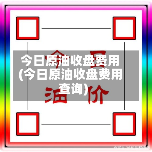 今日原油收盘费用
(今日原油收盘费用
查询)-第2张图片