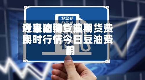 近来【豆油期货费用今日猪价豆油期货费用实时行情今日豆油费用】