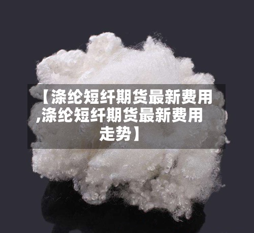 【涤纶短纤期货最新费用
,涤纶短纤期货最新费用
走势】-第2张图片