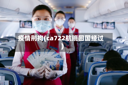 疫情刑拘(ca722航班回国经过)