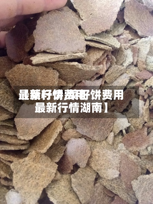 【菜籽饼费用
最新行情,菜籽饼费用
最新行情湖南】-第2张图片
