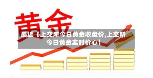 最近【上交所今日黄金收盘价,上交所今日黄金实时价心】-第2张图片