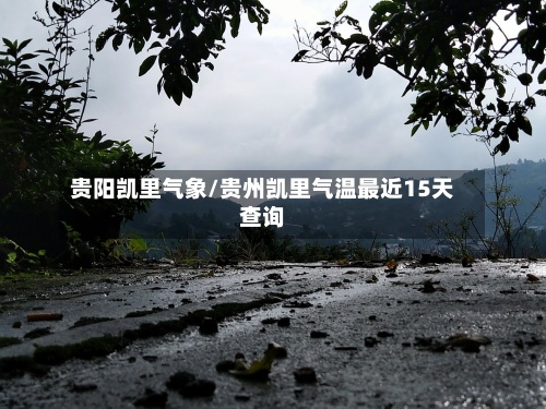 贵阳凯里气象/贵州凯里气温最近15天查询-第3张图片