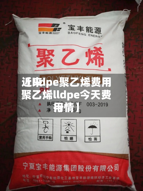 近来【lldpe聚乙烯费用聚乙烯lldpe今天费用行情】