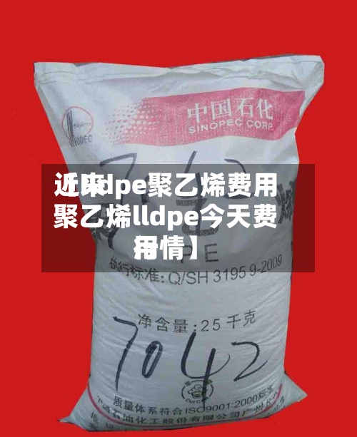 近来【lldpe聚乙烯费用聚乙烯lldpe今天费用行情】-第2张图片