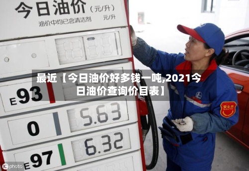 最近【今日油价好多钱一吨,2021今日油价查询价目表】