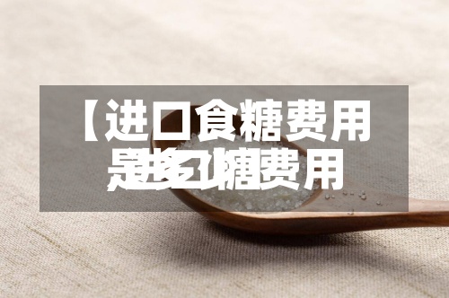 【进口食糖费用,进口糖费用是多少】
