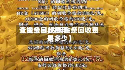 【金条回收费用
查询今日,今天金条回收费用
是多少】-第2张图片