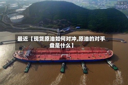 最近【现货原油如何对冲,原油的对手盘是什么】