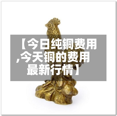 【今日纯铜费用
,今天铜的费用
最新行情】-第2张图片