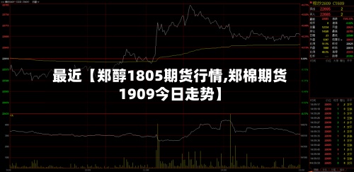 最近【郑醇1805期货行情,郑棉期货1909今日走势】-第2张图片