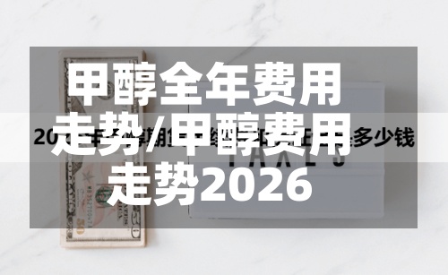 甲醇全年费用走势/甲醇费用走势2026