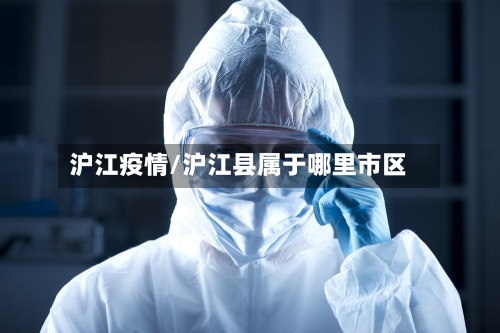 沪江疫情/沪江县属于哪里市区