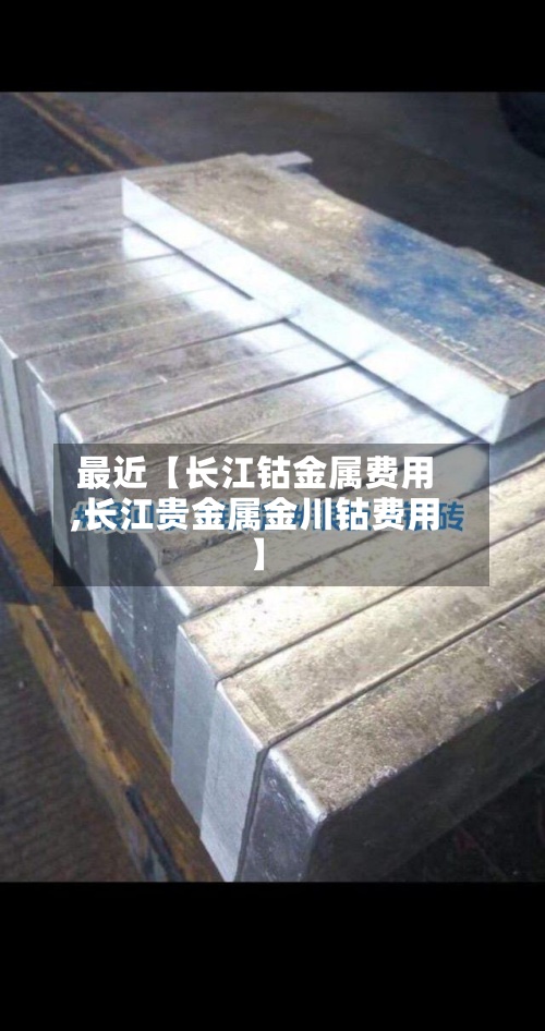 最近【长江钴金属费用,长江贵金属金川钴费用】