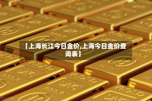 【上海长江今日金价,上海今日金价查询表】