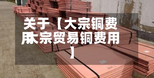 关于【大宗铜费用,大宗贸易铜费用】-第2张图片