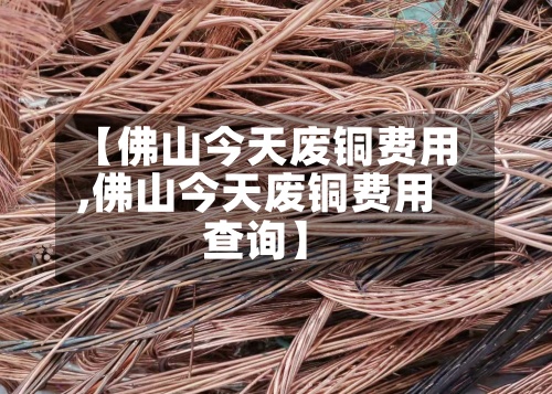 【佛山今天废铜费用,佛山今天废铜费用查询】-第2张图片
