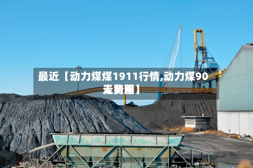 最近【动力煤煤1911行情,动力煤90天费用走势图】-第3张图片