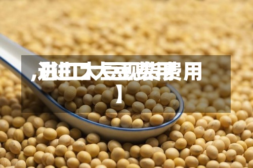 【进口大豆费用,进口大豆现货费用】