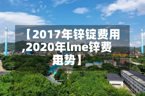 【2017年锌锭费用,2020年lme锌费用走势】