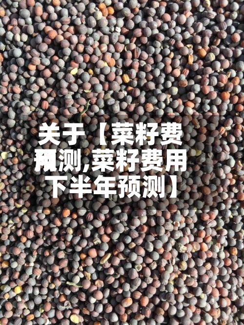 关于【菜籽费用预测,菜籽费用下半年预测】