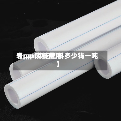 【ppr废料费用
表,ppr废旧塑料多少钱一吨】-第2张图片