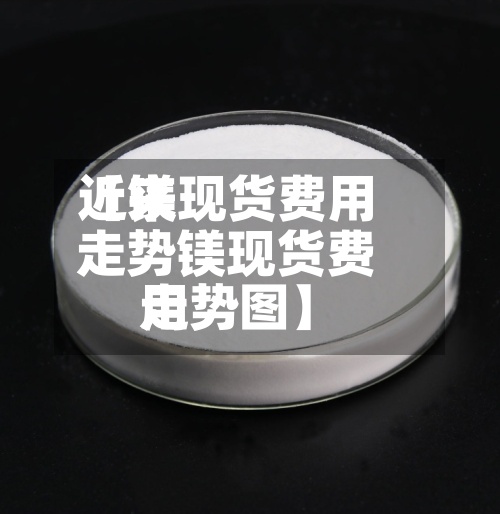近来【镁现货费用走势镁现货费用走势图】