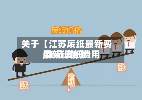 关于【江苏废纸最新费用,江苏废纸费用最新行情】