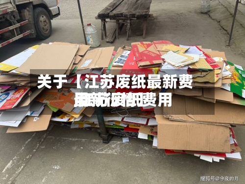 关于【江苏废纸最新费用
,江苏废纸费用
最新行情】-第3张图片