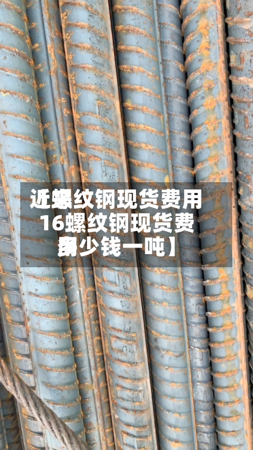近来【螺纹钢现货费用16螺纹钢现货费用多少钱一吨】