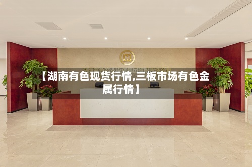 【湖南有色现货行情,三板市场有色金属行情】