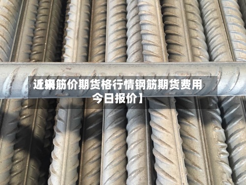 近来【钢筋价期货格行情钢筋期货费用今日报价】-第3张图片