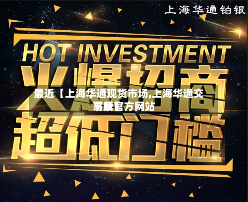 最近【上海华通现货市场,上海华通交易所官方网站下载】-第2张图片