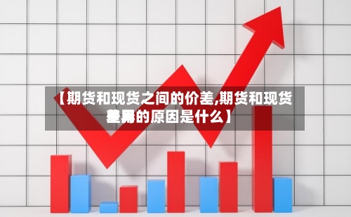 【期货和现货之间的价差,期货和现货费用差异的原因是什么】
