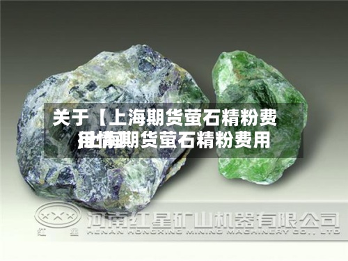 关于【上海期货萤石精粉费用,上海期货萤石精粉费用行情】