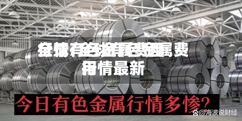 全球有色金属费用
行情/全球有色金属费用
行情最新-第3张图片